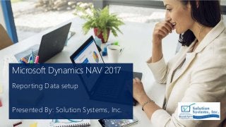 Microsoft Dynamics NAV 2017
Reporting Data setup
Presented By: Solution Systems, Inc.
 