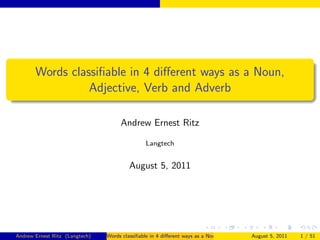Words classiﬁable in 4 diﬀerent ways as a Noun,
                 Adjective, Verb and Adverb

                                     Andrew Ernest Ritz

                                                Langtech


                                         August 5, 2011




Andrew Ernest Ritz (Langtech)   Words classiﬁable in 4 diﬀerent ways as a Noun, Adjective, Verb and Adverb
                                                                                             August 5, 2011   1 / 51
 