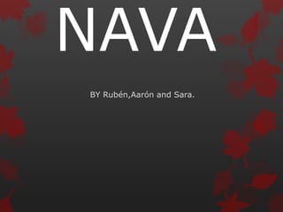 NAVA
BY Rubén,Aarón and Sara.
 