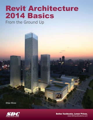 Revit Architecture
2014 Basics
From the Ground Up
®
Elise Moss
www.SDCpublications.com
Better Textbooks. Lower Prices.
SDCP U B L I C A T I O N S
 