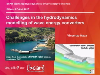 Challenges in the hydrodynamics
modelling of wave energy converters
Vincenzo Nava
BCAM Workshop Hydrodynamics of wave energy converters
Bilbao, 3-7 April 2017
Image from the website of OPERA H2020 project,
courtesy of EVE
Screenshot from Compass
Youtube Video
 