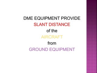 DME EQUIPMENT PROVIDE
SLANT DISTANCE
of the
AIRCRAFT
from
GROUND EQUIPMENT
 