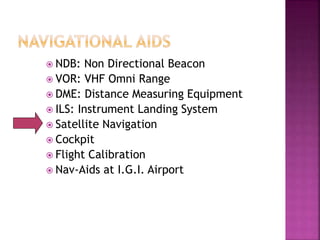  NDB: Non Directional Beacon
 VOR: VHF Omni Range
 DME: Distance Measuring Equipment
 ILS: Instrument Landing System
 Satellite Navigation
 Cockpit
 Flight Calibration
 Nav-Aids at I.G.I. Airport
 