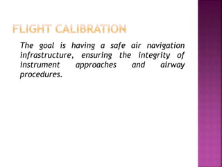 The goal is having a safe air navigation
infrastructure, ensuring the integrity of
instrument approaches and airway
procedures.
 