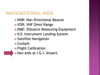  NDB: Non Directional Beacon
 VOR: VHF Omni Range
 DME: Distance Measuring Equipment
 ILS: Instrument Landing System
 Satellite Navigation
 Cockpit
 Flight Calibration
 Nav-Aids at I.G.I. Airport
 