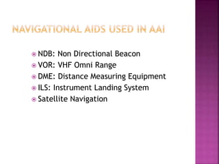  NDB: Non Directional Beacon
 VOR: VHF Omni Range
 DME: Distance Measuring Equipment
 ILS: Instrument Landing System
 Satellite Navigation
 