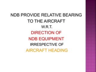 NDB PROVIDE RELATIVE BEARING
TO THE AIRCRAFT
W.R.T.
DIRECTION OF
NDB EQUIPMENT
IRRESPECTIVE OF
AIRCRAFT HEADING
 
