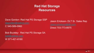 Dave Gordon- Red Hat PS Storage SSP
dagordon@redhat.com
C 540-589-0960
Bob Buckley- Red Hat PS Storage SA
bob@redhat.com
W 571-421-8160
Red Hat Storage
Resources
Jason Erickson- DLT Sr. Sales Rep
Jason.erickson@dlt.com
Direct 703-773-8975
 
