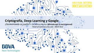 Criptografía, Deep Learning y Google
¿Desmontando un sueño? – Dr. Alfonso Muñoz (@mindcrypt) (t.me/criptored)
Head of Cybersecurity Lab – BBVA Next
 