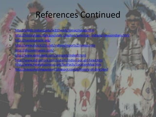References Continued
•   http://inkido.indiana.edu/w310work/romac/navajo.htm
•   http://historytogo.utah.gov/utah_chapters/american_indians/navajoindians.html
•   http://navajopeople.org/
•   http://www.mce.k12tn.net/indians/reports2/navajo.htm
•   http://discovernavajo.com/
•   http://www.xpressweb.com/zionpark/index3.html
•   http://www.old-picture.com/indians/indian-pot-girl-head.htm
    http://www.navajobusiness.com/fastFacts/LocationMap.htm
•   http://navajohealingsystems.blogspot.com/p/history-of-dine.html
 