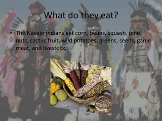 What do they eat?
• The Navajo Indians eat corn, beans, squash, pine
  nuts, cactus fruit, wild potatoes, greens, seeds, game
  meat, and livestock.
 
