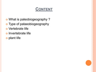 CONTENT
 What is paleobiogeography ?
 Type of palaeobiogeography
 Vertebrate life
 Invertebrate life
 plant life
 