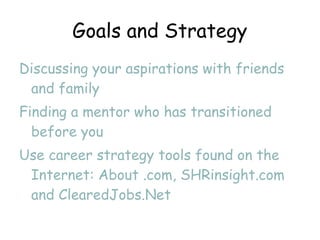 Goals and Strategy Discussing your aspirations with friends and family Finding a mentor who has transitioned before you Use career strategy tools found on the Internet: About .com, SHRinsight.com and ClearedJobs.Net 