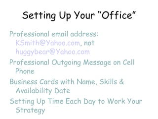 Setting Up Your “Office” Professional email address:  [email_address] , not  [email_address] Professional Outgoing Message on Cell Phone Business Cards with Name, Skills & Availability Date Setting Up Time Each Day to Work Your Strategy 