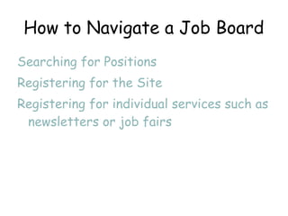 How to Navigate a Job Board Searching for Positions Registering for the Site Registering for individual services such as newsletters or job fairs 