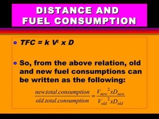 AKD;Rev0;Feb02 SP-SMA 10
DISTANCE ANDDISTANCE AND
FUEL CONSUMPTIONFUEL CONSUMPTION
o TFC = k V2
x D
o So, from the above relation, old
and new fuel consumptions can
be written as the following:
oldold
newnew
xDV
xDV
nconsumptiototalold
nconsumptiototalnew
2
2
..
..
=
 
