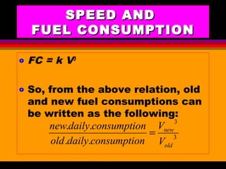 AKD;Rev0;Feb02 SP-SMA 4
SPEED ANDSPEED AND
FUEL CONSUMPTIONFUEL CONSUMPTION
o FC = k V3
o So, from the above relation, old
and new fuel consumptions can
be written as the following:
3
3
..
..
old
new
V
V
nconsumptiodailyold
nconsumptiodailynew
=
 