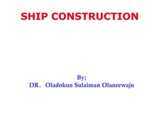 SHIP CONSTRUCTION




               By;
 DR. Oladokun Sulaiman Olanrewaju
 