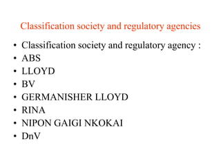 Classification society and regulatory agencies
•   Classification society and regulatory agency :
•   ABS
•   LLOYD
•   BV
•   GERMANISHER LLOYD
•   RINA
•   NIPON GAIGI NKOKAI
•   DnV
 