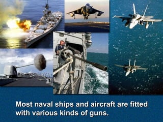 Most naval ships and aircraft are fitted
with various kinds of guns.
 