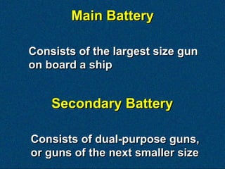 Main Battery

Consists of the largest size gun
on board a ship


    Secondary Battery

Consists of dual-purpose guns,
or guns of the next smaller size
 