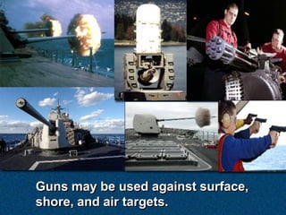 Guns may be used against surface,
shore, and air targets.
 
