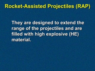Rocket-Assisted Projectiles (RAP)


  They are designed to extend the
  range of the projectiles and are
  filled with high explosive (HE)
  material.
 