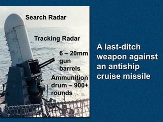 Search Radar


  Tracking Radar
                     A last-ditch
         6 – 20mm
         gun
                     weapon against
         barrels     an antiship
       Ammunition    cruise missile
       drum – 900+
       rounds
 