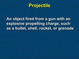 Projectile

An object fired from a gun with an
explosive propelling charge, such
as a bullet, shell, rocket, or grenade
 