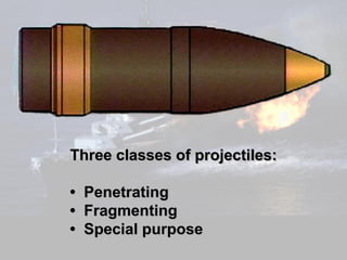 Three classes of projectiles:

• Penetrating
• Fragmenting
• Special purpose
 