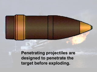Penetrating projectiles are
designed to penetrate the
target before exploding.
 