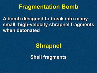 Fragmentation Bomb
A bomb designed to break into many
small, high-velocity shrapnel fragments
when detonated


              Shrapnel
           Shell fragments
 
