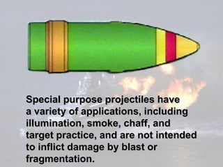 Special purpose projectiles have
a variety of applications, including
illumination, smoke, chaff, and
target practice, and are not intended
to inflict damage by blast or
fragmentation.
 