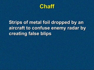 Chaff

Strips of metal foil dropped by an
aircraft to confuse enemy radar by
creating false blips
 