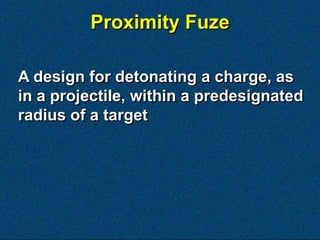 Proximity Fuze

A design for detonating a charge, as
in a projectile, within a predesignated
radius of a target
 