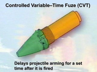 Controlled Variable–Time Fuze (CVT)




   Delays projectile arming for a set
   time after it is fired
 