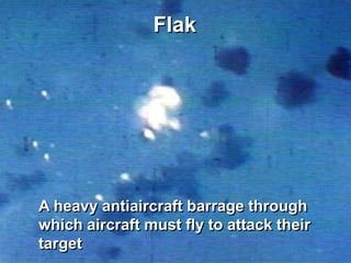 Flak




A heavy antiaircraft barrage through
which aircraft must fly to attack their
target
 