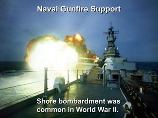 Naval Gunfire Support




Shore bombardment was
common in World War II.
 