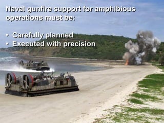 Naval gunfire support for amphibious
operations must be:

• Carefully planned
• Executed with precision
 