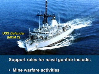 USS Defender
  (MCM 2)




   Support roles for naval gunfire include:

   • Mine warfare activities
 