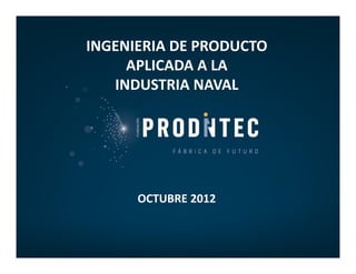 INGENIERIA DE PRODUCTO
     APLICADA A LA
   INDUSTRIA NAVAL




      OCTUBRE 2012
 