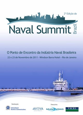2ª Edição do




 Naval Summit


                                                              Brazil
O Ponto de Encontro da Indústria Naval Brasileira
22 e 23 de Novembro de 2011 - Windsor Barra Hotel – Rio de Janeiro




   Realização:                           Patrocínio:
 
