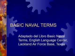 BASIC NAVAL TERMS 
Adaptado del Libro Basic Naval 
Terms, English Language Center, 
Lackland Air Force Base, Texas 
 