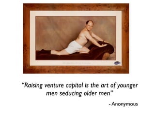 “Raising venture capital is the art of younger
          men seducing older men”
                                  - Anony...