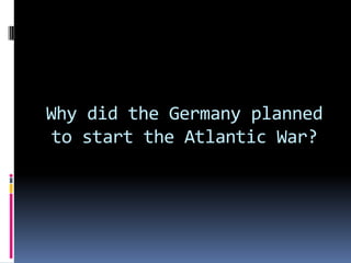 Why did the Germany planned to start the Atlantic War?