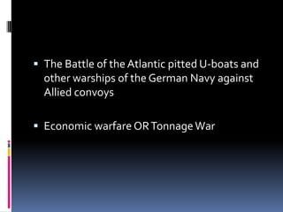The Battle of the Atlantic pitted U-boats and other warships of the German Navy against Allied convoysEconomic warfare OR Tonnage War