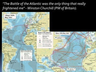 "The Battle of the Atlantic was the only thing that really frightened me" - Winston Churchill (PM of Britain).