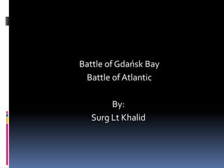  Battle of Gdańsk Bay Battle of AtlanticBy:Surg Lt Khalid