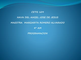 CETIS 109
NAVA DEL ANGEL JOSE DE JESUS
MAESTRA MARGARITA ROMERO ALVARADO
4° AM
PROGRAMACION
 