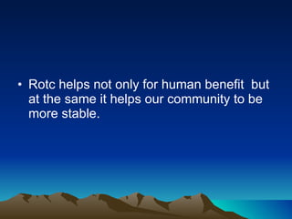 Rotc helps not only for human benefit  but at the same it helps our community to be more stable.  